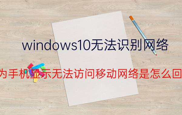 windows10无法识别网络 华为手机显示无法访问移动网络是怎么回事？